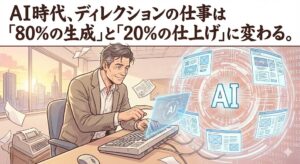 AI時代、ディレクションの仕事は「80%の生成」と「20%の仕上げ」に変わる